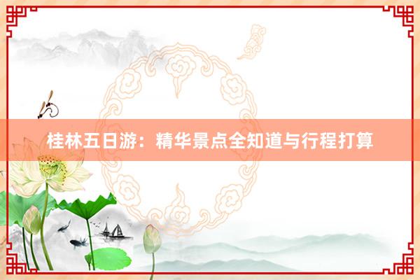 桂林五日游：精华景点全知道与行程打算